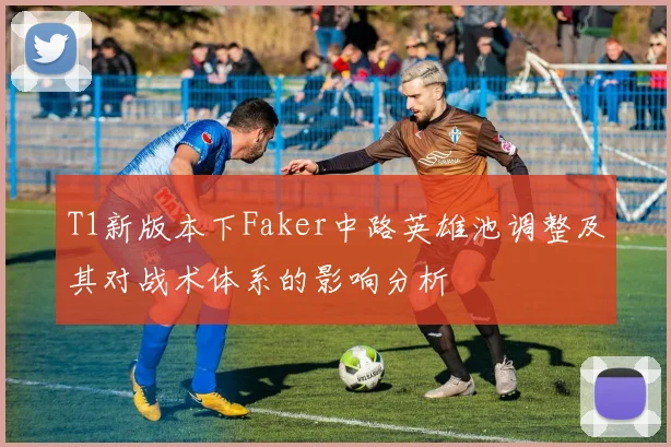 T1新版本下Faker中路英雄池调整及其对战术体系的影响分析