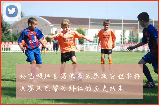 姆巴佩坦言若能重来愿改变世界杯决赛及巴黎对拜仁的历史结果