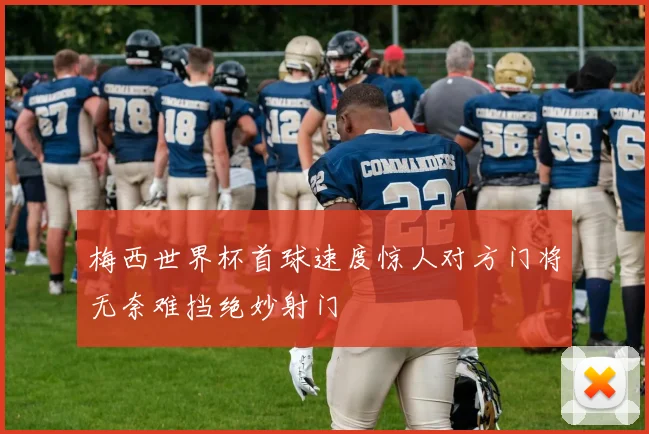 梅西世界杯首球速度惊人对方门将无奈难挡绝妙射门
