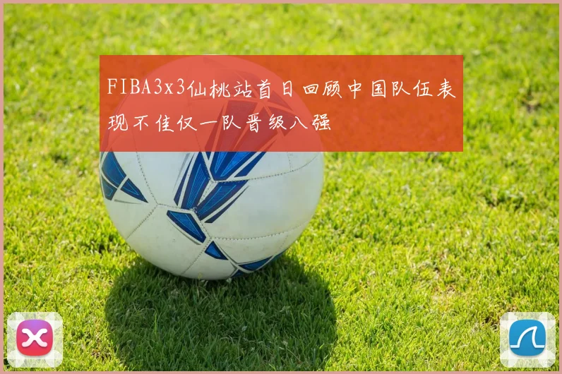 FIBA3x3仙桃站首日回顾中国队伍表现不佳仅一队晋级八强