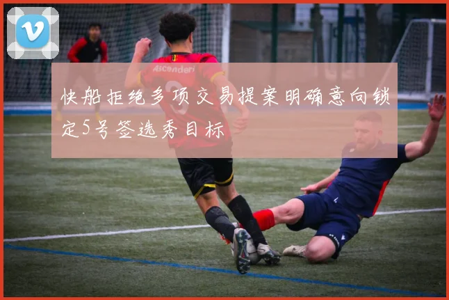 快船拒绝多项交易提案明确意向锁定5号签选秀目标