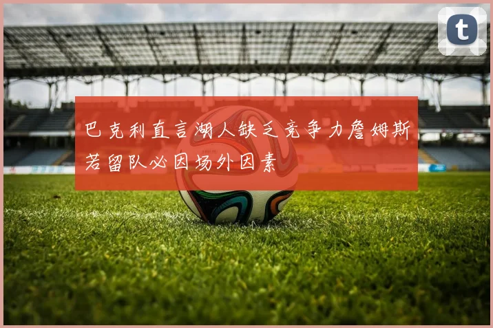 巴克利直言湖人缺乏竞争力詹姆斯若留队必因场外因素