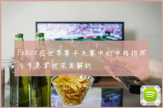Faker在世界赛半决赛中的中路指挥与节奏掌控深度解析
