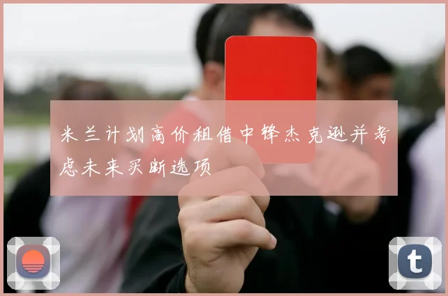 米兰计划高价租借中锋杰克逊并考虑未来买断选项