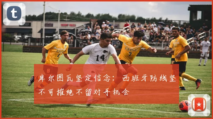 库尔图瓦坚定信念：西班牙防线坚不可摧绝不留对手机会