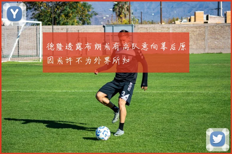 德隆透露布朗或有离队意向幕后原因或许不为外界所知