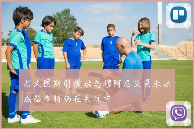 尤文图斯引援动态穆阿尼交易未达成瑟洛特仍在关注中