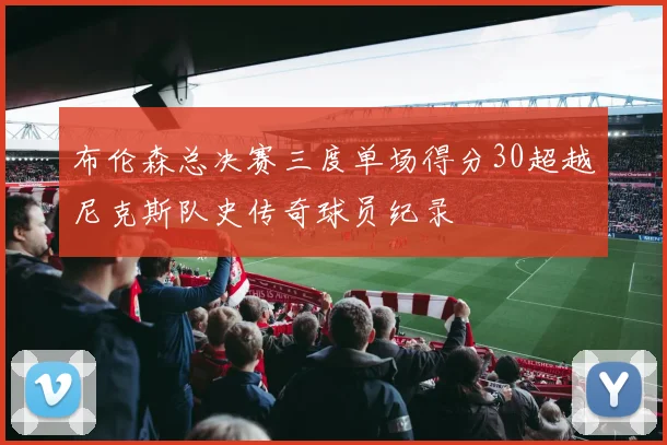 布伦森总决赛三度单场得分30超越尼克斯队史传奇球员纪录