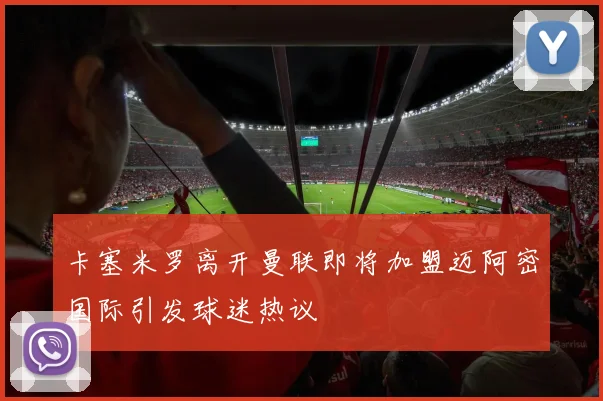 卡塞米罗离开曼联即将加盟迈阿密国际引发球迷热议