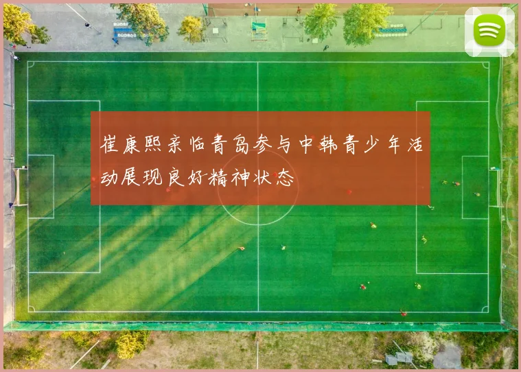 崔康熙亲临青岛参与中韩青少年活动展现良好精神状态