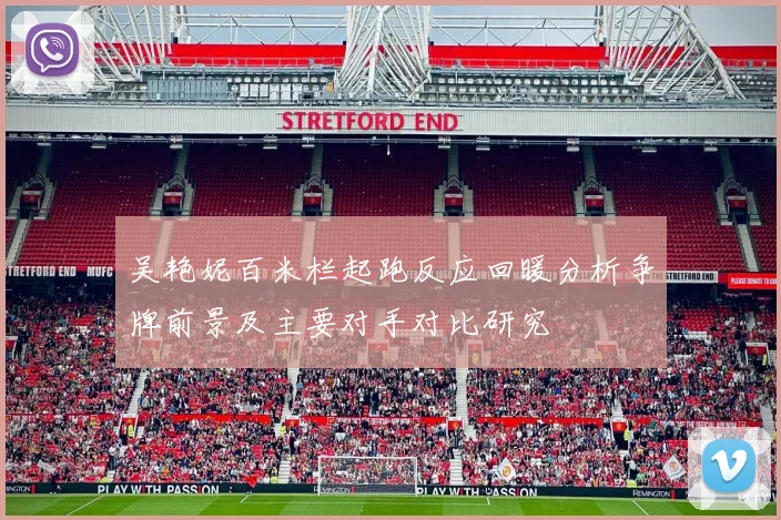 吴艳妮百米栏起跑反应回暖分析争牌前景及主要对手对比研究